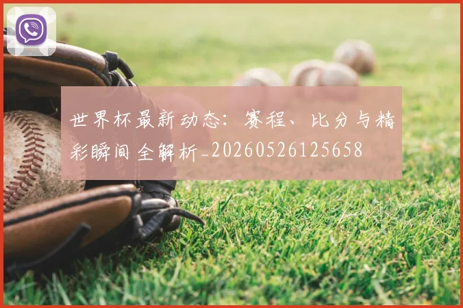 世界杯最新动态：赛程、比分与精彩瞬间全解析_20260526125658