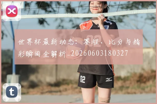世界杯最新动态：赛程、比分与精彩瞬间全解析_20260603180327