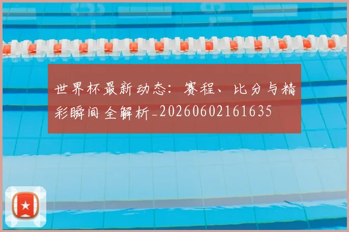 世界杯最新动态:赛程、比分与精彩瞬间全解析_20260602161635