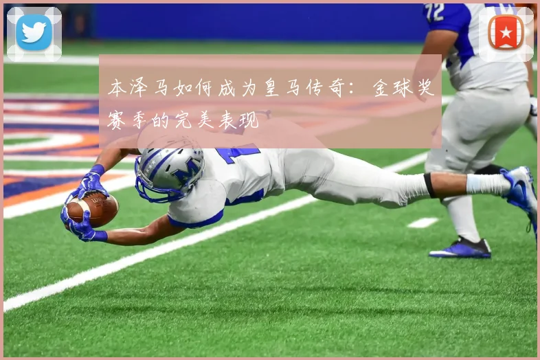 本泽马如何成为皇马传奇:金球奖赛季的完美表现