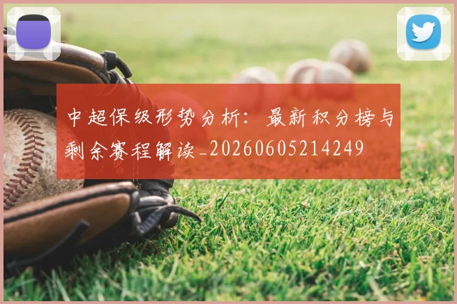中超保级形势分析:最新积分榜与剩余赛程解读_20260605214249