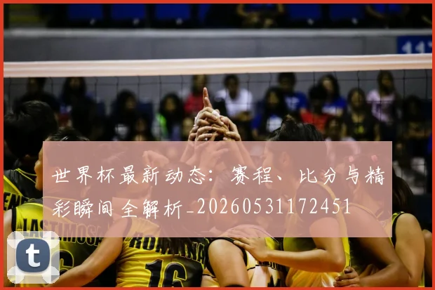 世界杯最新动态:赛程、比分与精彩瞬间全解析_20260531172451