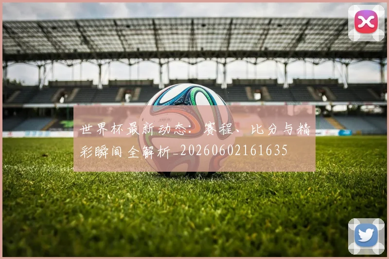世界杯最新动态：赛程、比分与精彩瞬间全解析_20260602161635