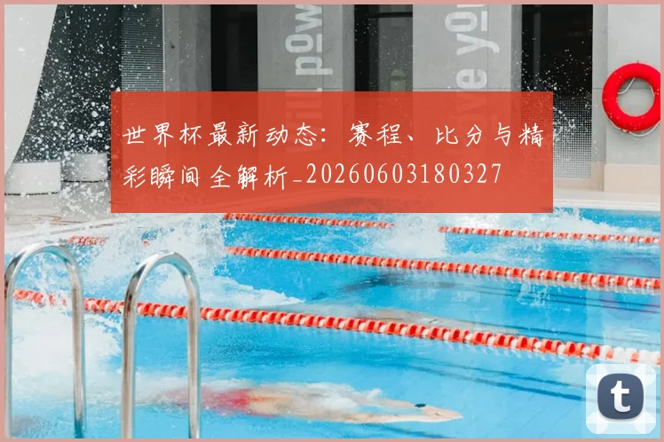 世界杯最新动态：赛程、比分与精彩瞬间全解析_20260603180327