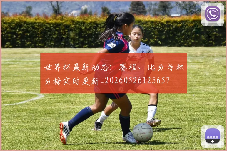 世界杯最新动态：赛程、比分与积分榜实时更新_20260526125657