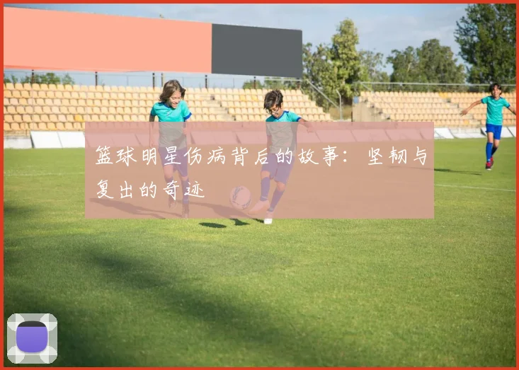 篮球明星伤病背后的故事：坚韧与复出的奇迹